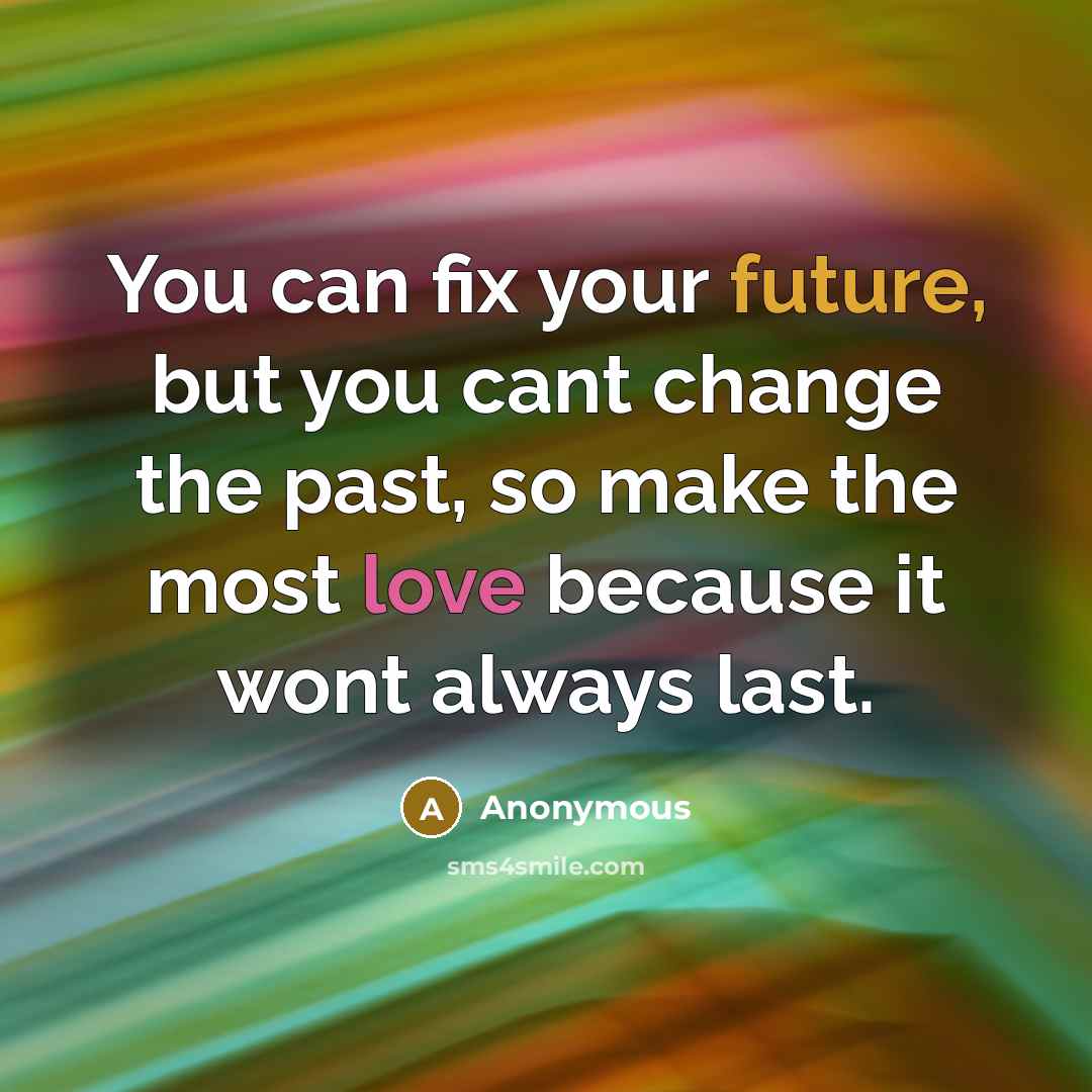 “You can fix your future, but you cant change the past, so make the most love because it wont always last.” quote by Anonymous