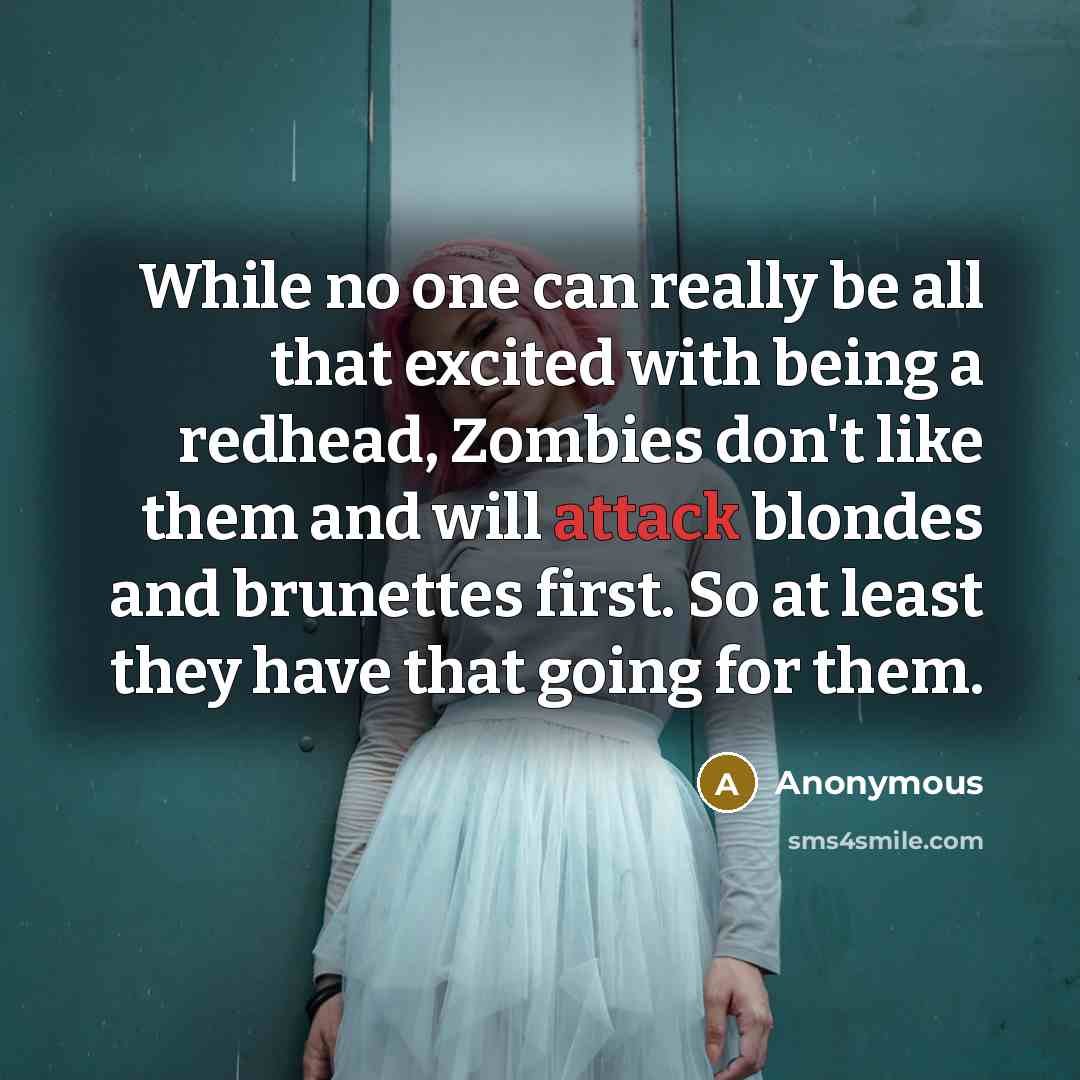 “While no one can really be all that excited with being a redhead, Zombies don't like them and will attack blondes and brunettes first. So at least they have that going for them.” quote by Anonymous