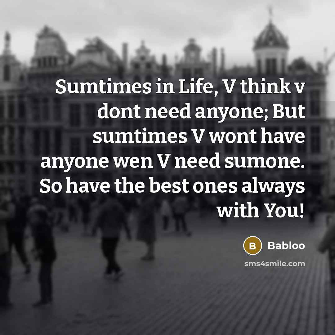 “Sumtimes in Life, V think v dont need anyone; But sumtimes V wont have anyone wen V need sumone. So have the best ones always with You!” quote by Babloo