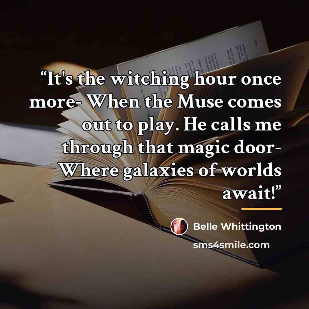 “It's the witching hour once more- When the Muse comes out to play. He calls me through that magic door- Where galaxies of worlds await!” quote by Belle Whittington