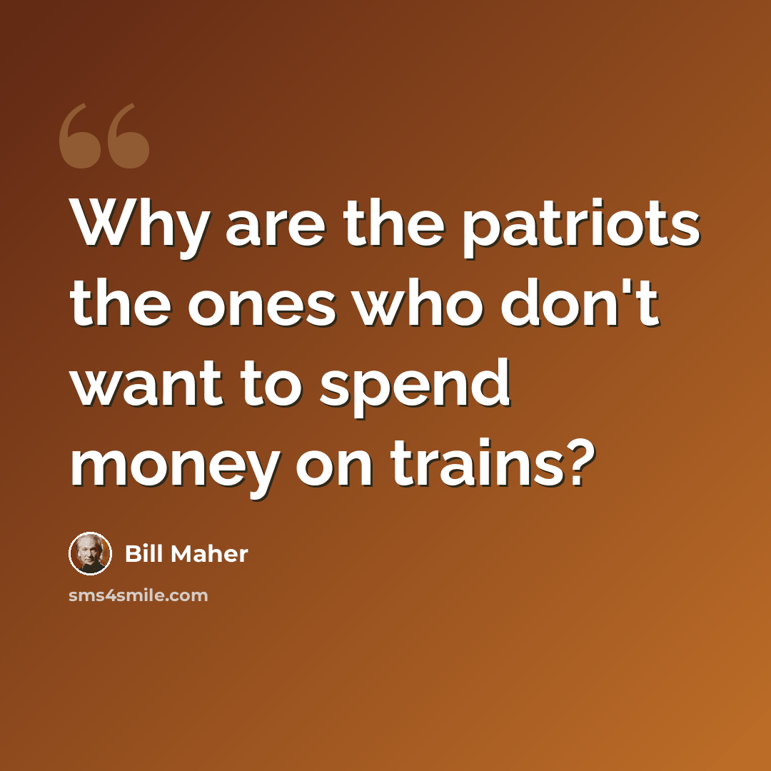 “Why are the patriots the ones who don't want to spend money on trains?” quote by Bill Maher