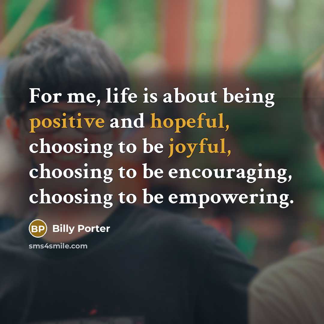 “For me, life is about being positive and hopeful, choosing to be joyful, choosing to be encouraging, choosing to be empowering.” quote by Billy Porter