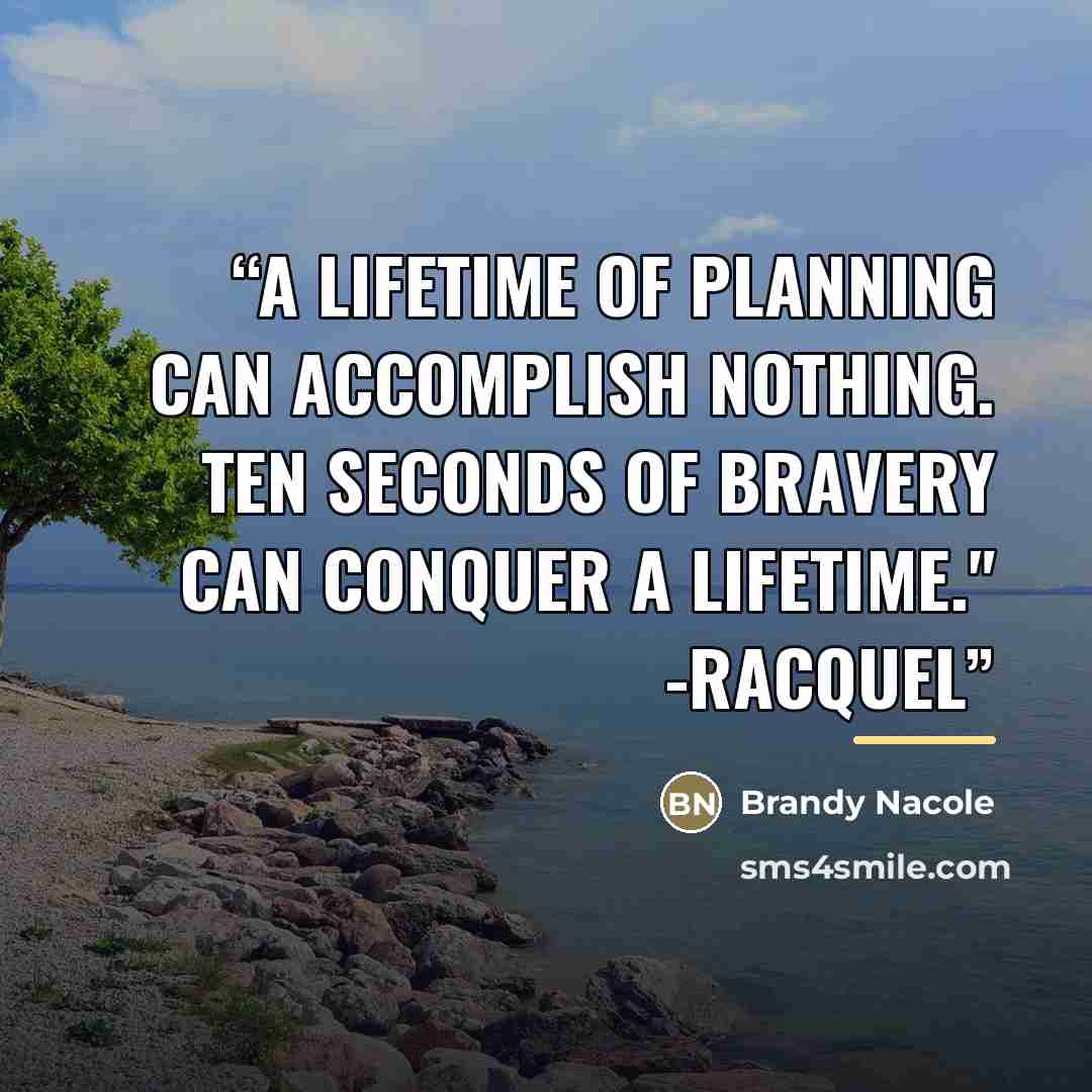“A lifetime of planning can accomplish nothing. Ten seconds of bravery can conquer a lifetime." -Racquel” quote by Brandy Nacole