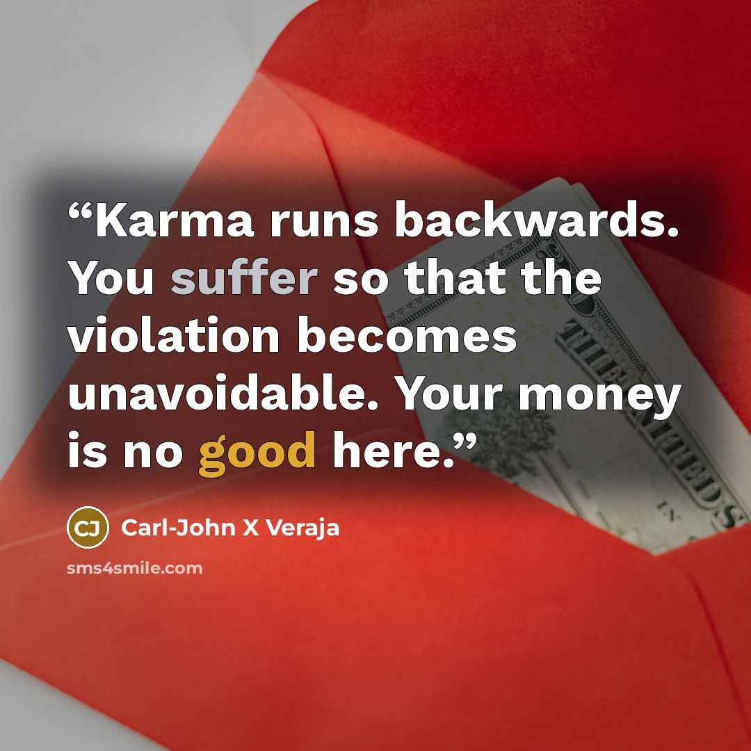 “Karma runs backwards. You suffer so that the violation becomes unavoidable. Your money is no good here.” quote by Carl-John X Veraja