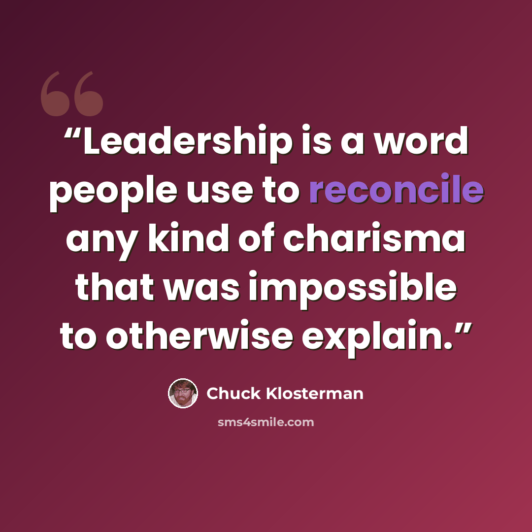 “Leadership is a word people use to reconcile any kind of charisma that was impossible to otherwise explain.” quote by Chuck Klosterman