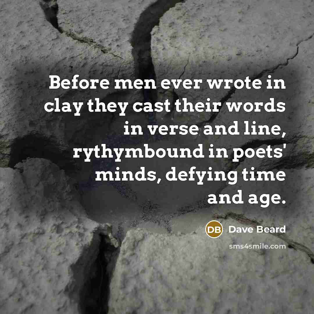 “Before men ever wrote in clay they cast their words in verse and line, rythymbound in poets' minds, defying time and age.” quote by Dave Beard