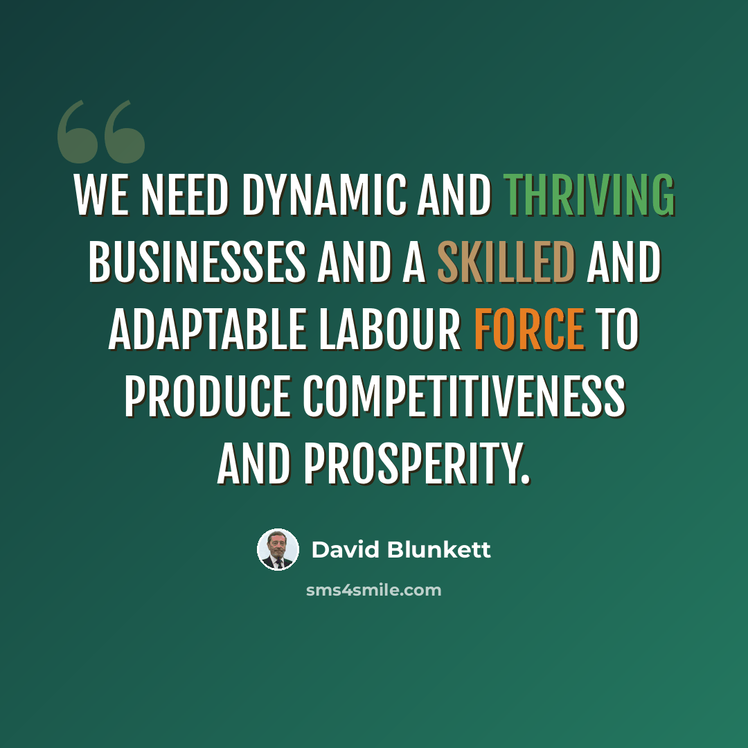 “We need dynamic and thriving businesses and a skilled and adaptable labour force to produce competitiveness and prosperity.” quote by David Blunkett