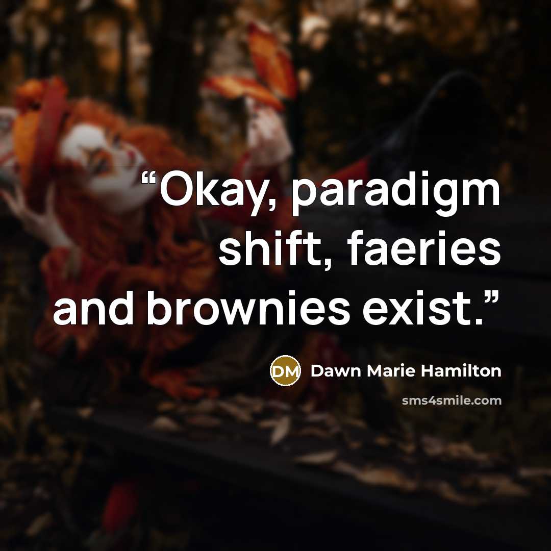 “Okay, paradigm shift, faeries and brownies exist.” quote by Dawn Marie Hamilton