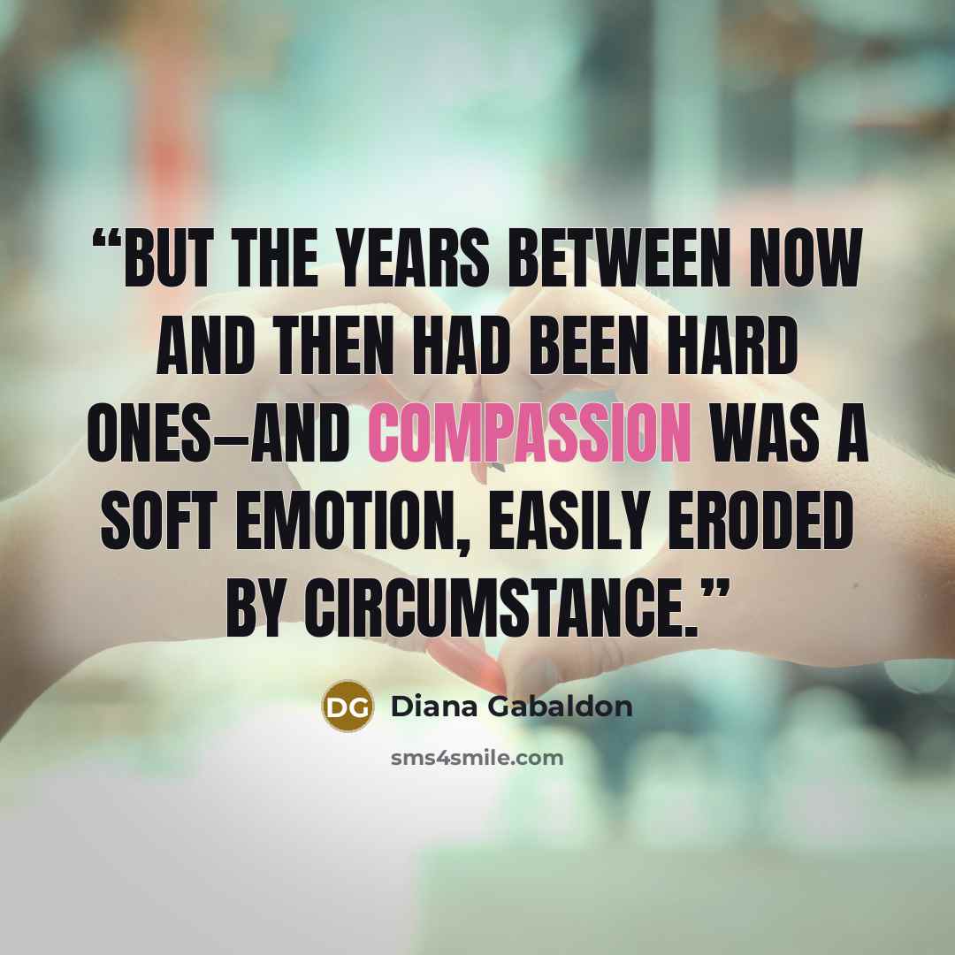 “But the years between now and then had been hard ones—and compassion was a soft emotion, easily eroded by circumstance.” quote by Diana Gabaldon