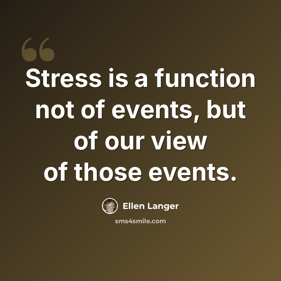 “Stress is a function not of events, but of our view of those events.” quote by Ellen Langer