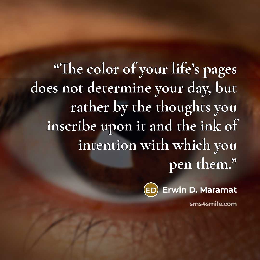 “The color of your life’s pages does not determine your day, but rather by the thoughts you inscribe upon it and the ink of intention with which you pen them.” quote by Erwin D. Maramat