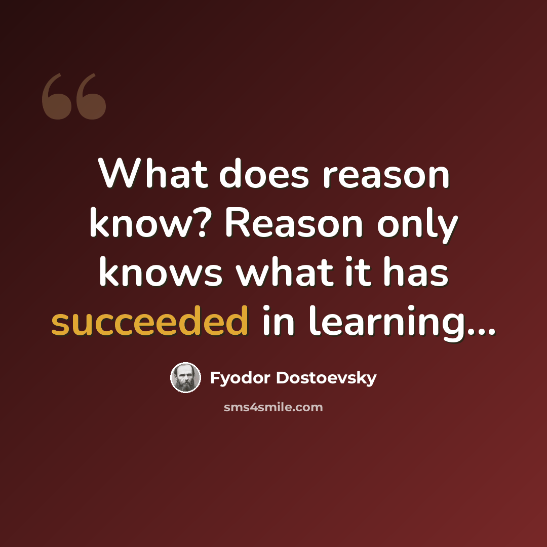 “What does reason know? Reason only knows what it has succeeded in learning...” quote by Fyodor Dostoevsky
