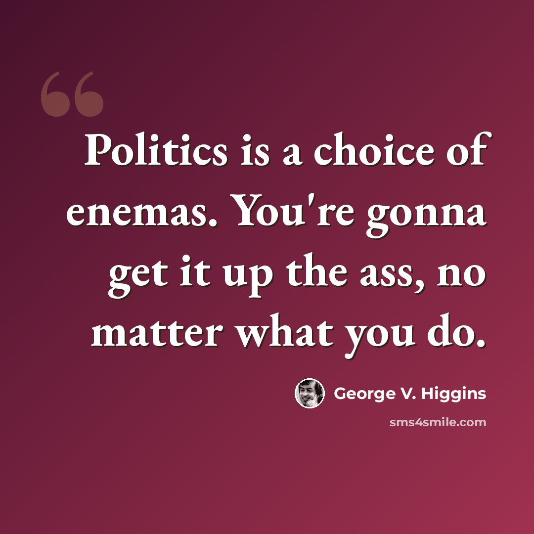 “Politics is a choice of enemas. You're gonna get it up the ass, no matter what you do.” quote by George V. Higgins