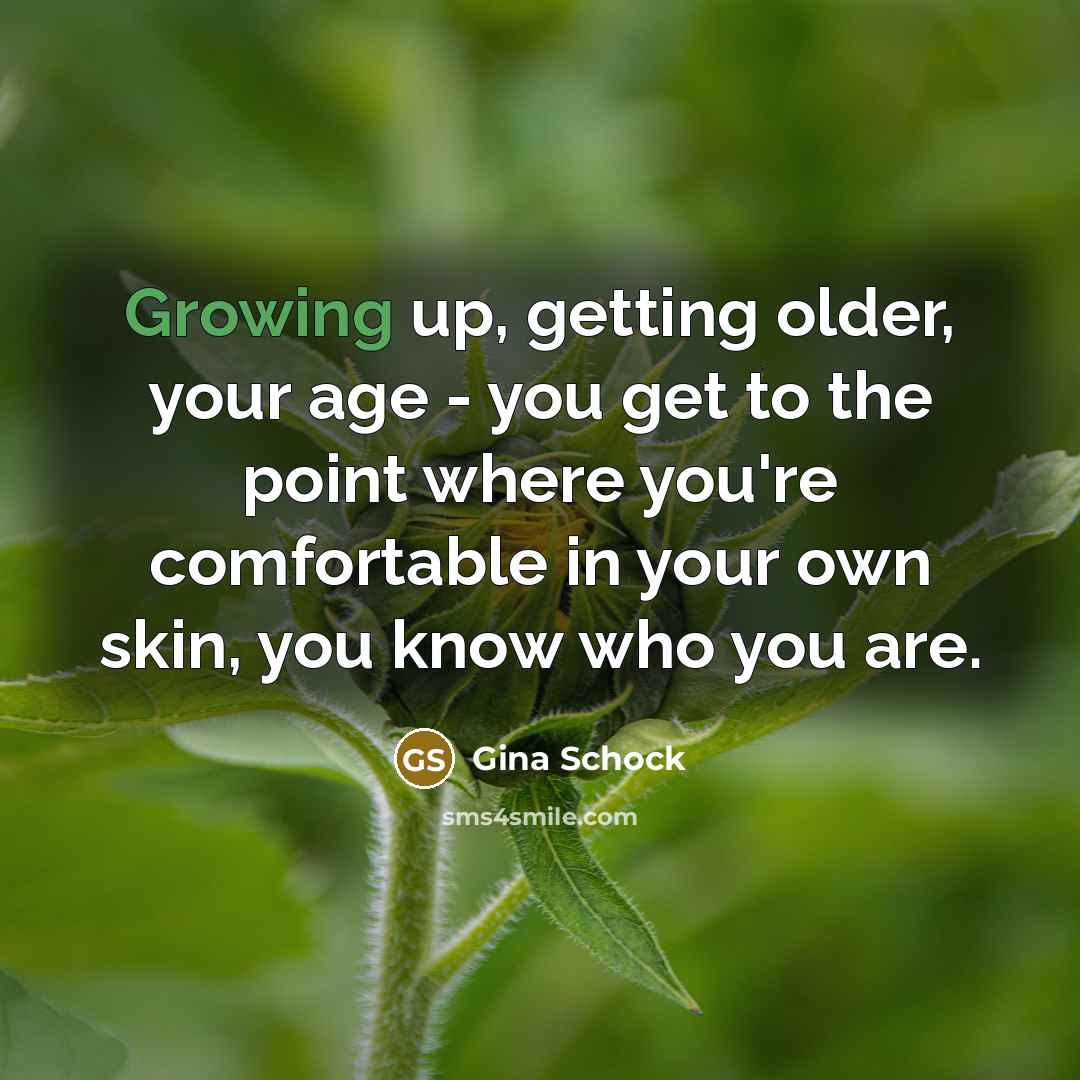 “Growing up, getting older, your age - you get to the point where you're comfortable in your own skin, you know who you are.” quote by Gina Schock