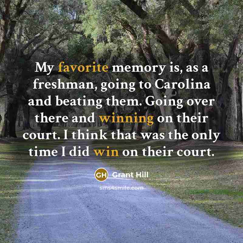 “My favorite memory is, as a freshman, going to Carolina and beating them. Going over there and winning on their court. I think that was the only time I did win on their court.” quote by Grant Hill