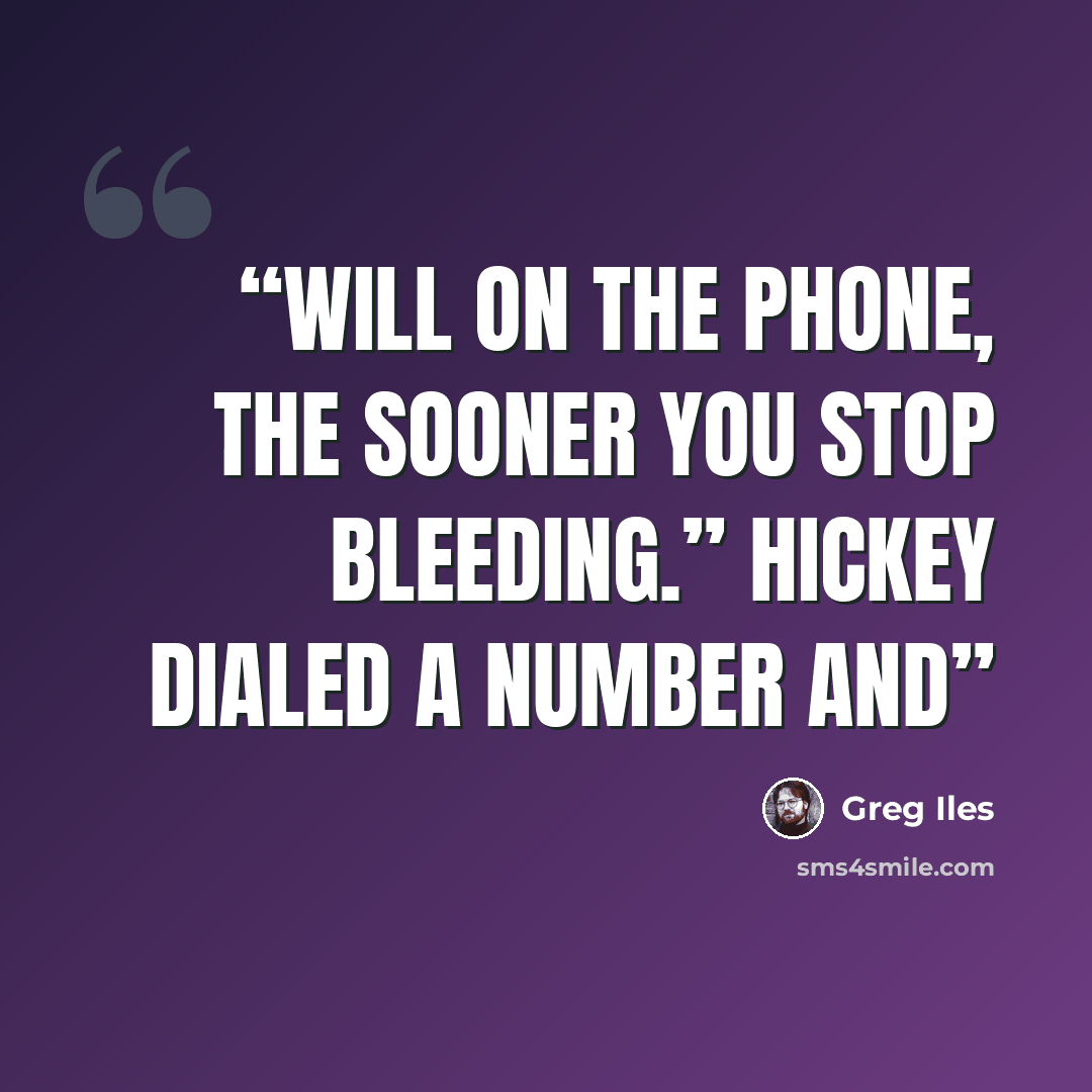 “Will on the phone, the sooner you stop bleeding.” Hickey dialed a number and” quote by Greg Iles