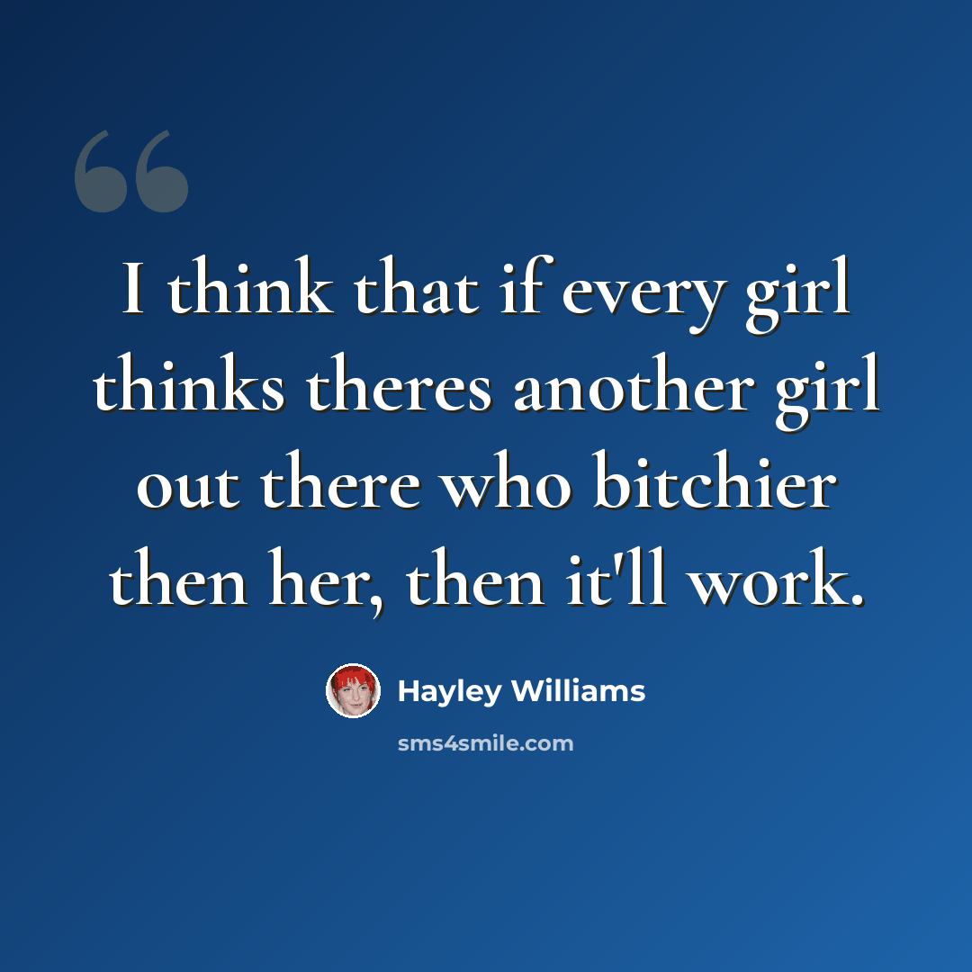 “I think that if every girl thinks theres another girl out there who bitchier then her, then it'll work.” quote by Hayley Williams