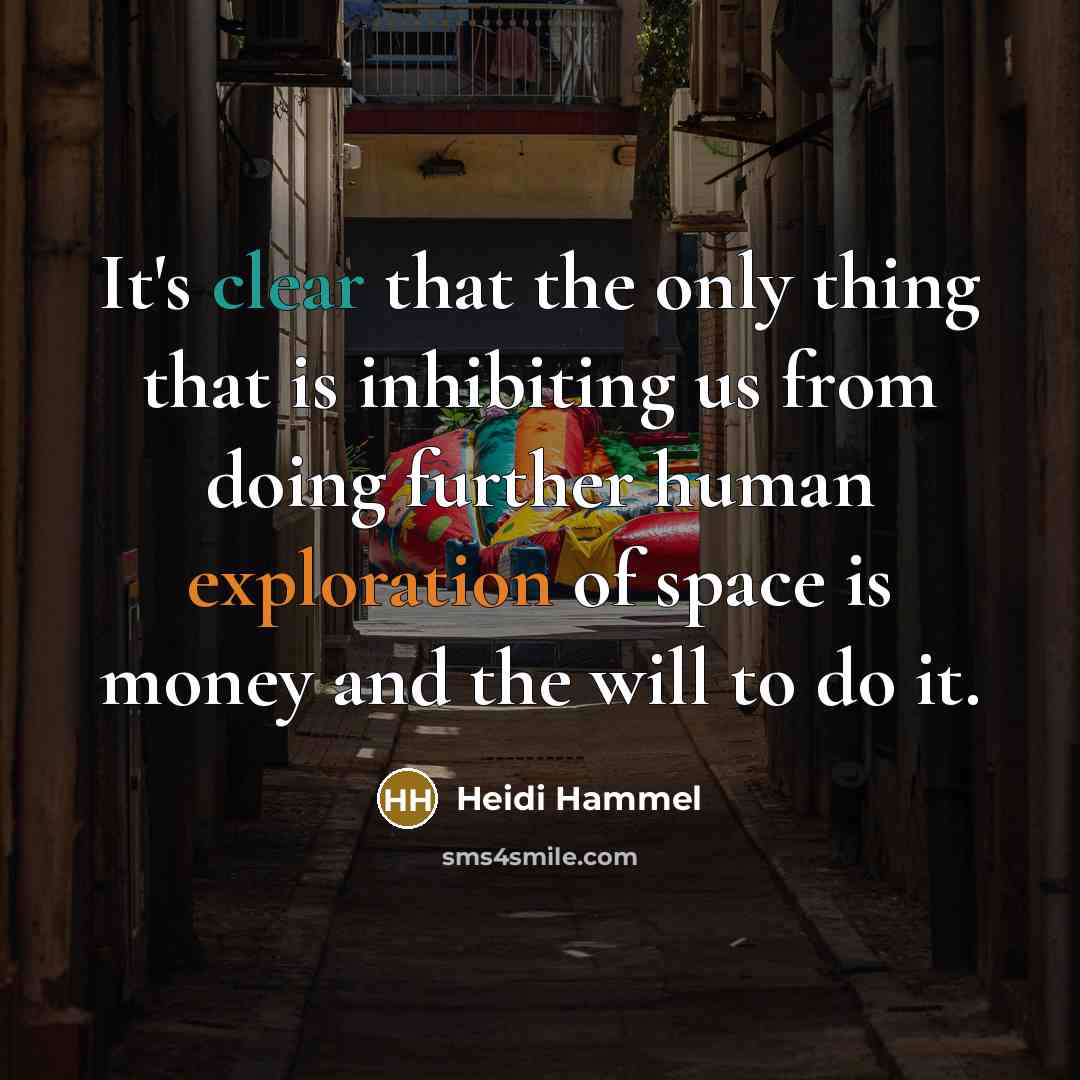 “It's clear that the only thing that is inhibiting us from doing further human exploration of space is money and the will to do it.” quote by Heidi Hammel