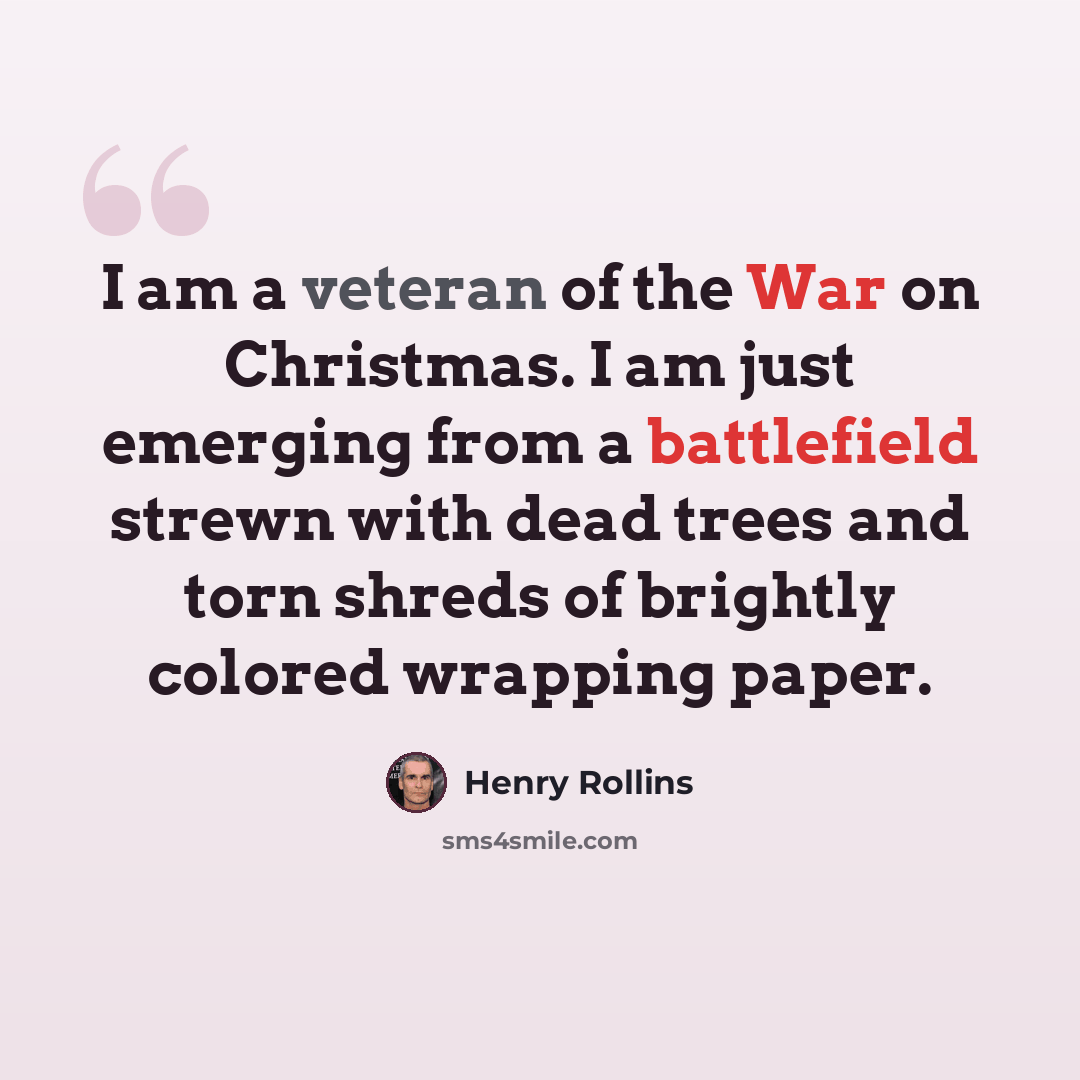 “I am a veteran of the War on Christmas. I am just emerging from a battlefield strewn with dead trees and torn shreds of brightly colored wrapping paper.” quote by Henry Rollins