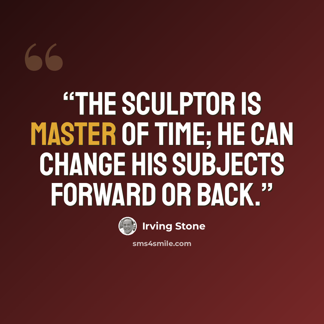 “The sculptor is master of time; he can change his subjects forward or back.” quote by Irving Stone