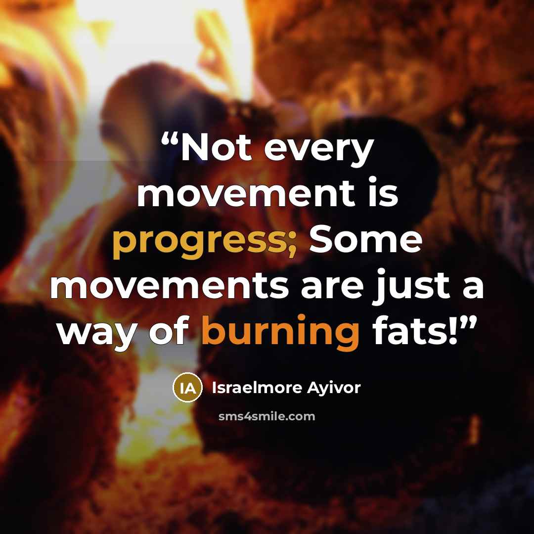 “Not every movement is progress; Some movements are just a way of burning fats!” quote by Israelmore Ayivor