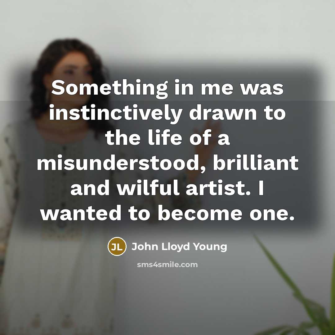 “Something in me was instinctively drawn to the life of a misunderstood, brilliant and wilful artist. I wanted to become one.” quote by John Lloyd Young