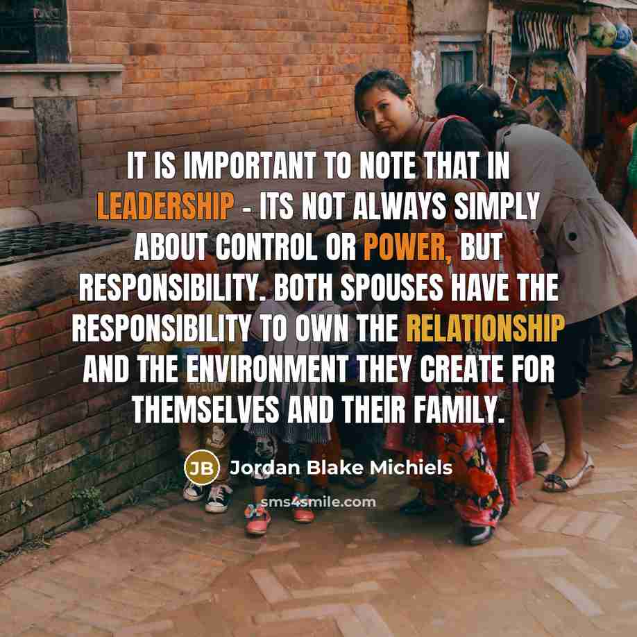 “It is important to note that in leadership - its not always simply about control or power, but responsibility. Both spouses have the responsibility to own the relationship and the environment they create for themselves and their family.” quote by Jordan Blake Michiels