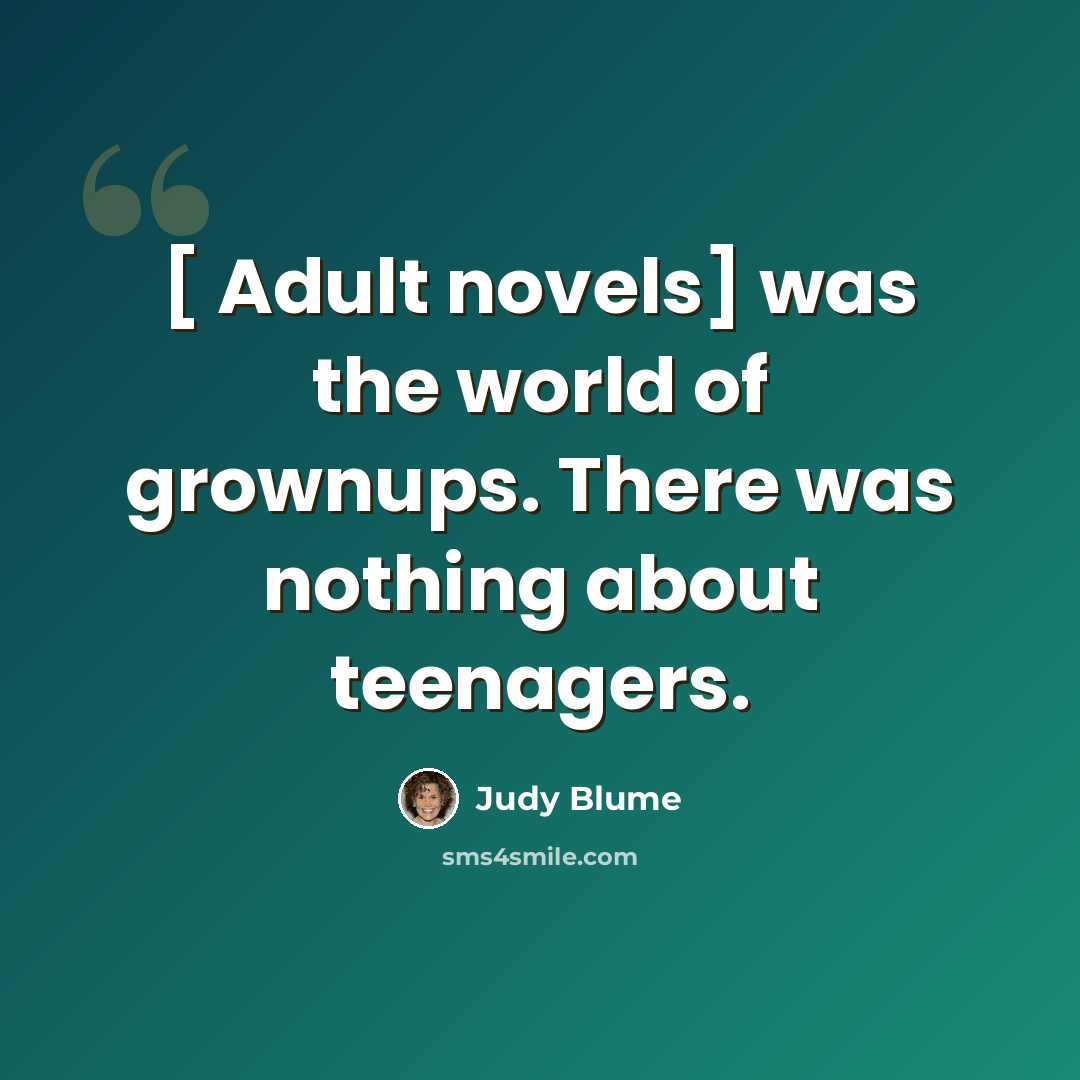 “[ Adult novels] was the world of grownups. There was nothing about teenagers.” quote by Judy Blume