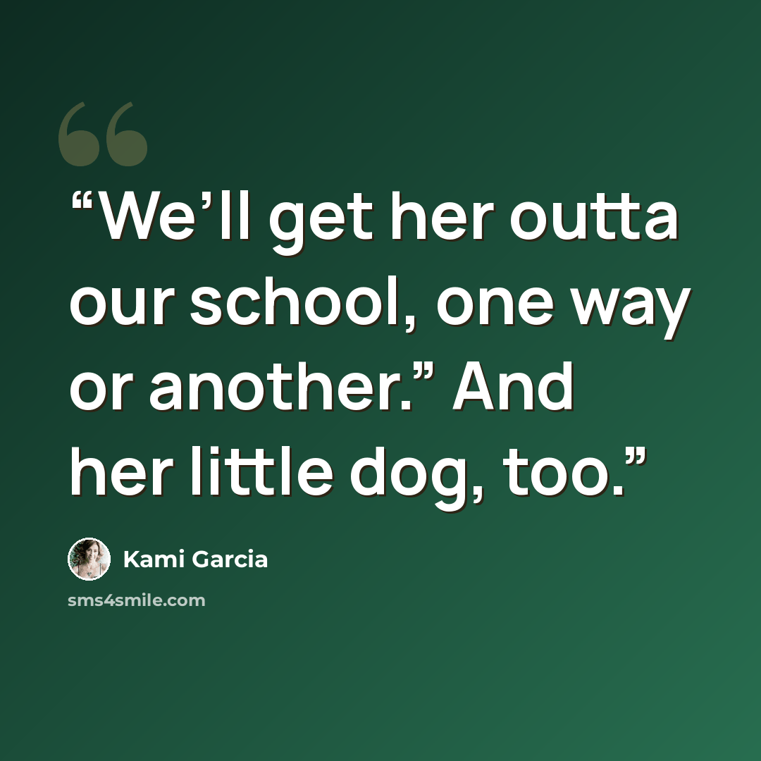 “We’ll get her outta our school, one way or another.” And her little dog, too.” quote by Kami Garcia