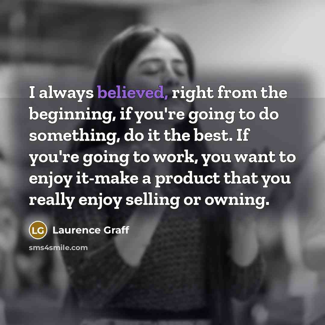 “I always believed, right from the beginning, if you're going to do something, do it the best. If you're going to work, you want to enjoy it-make a product that you really enjoy selling or owning.” quote by Laurence Graff