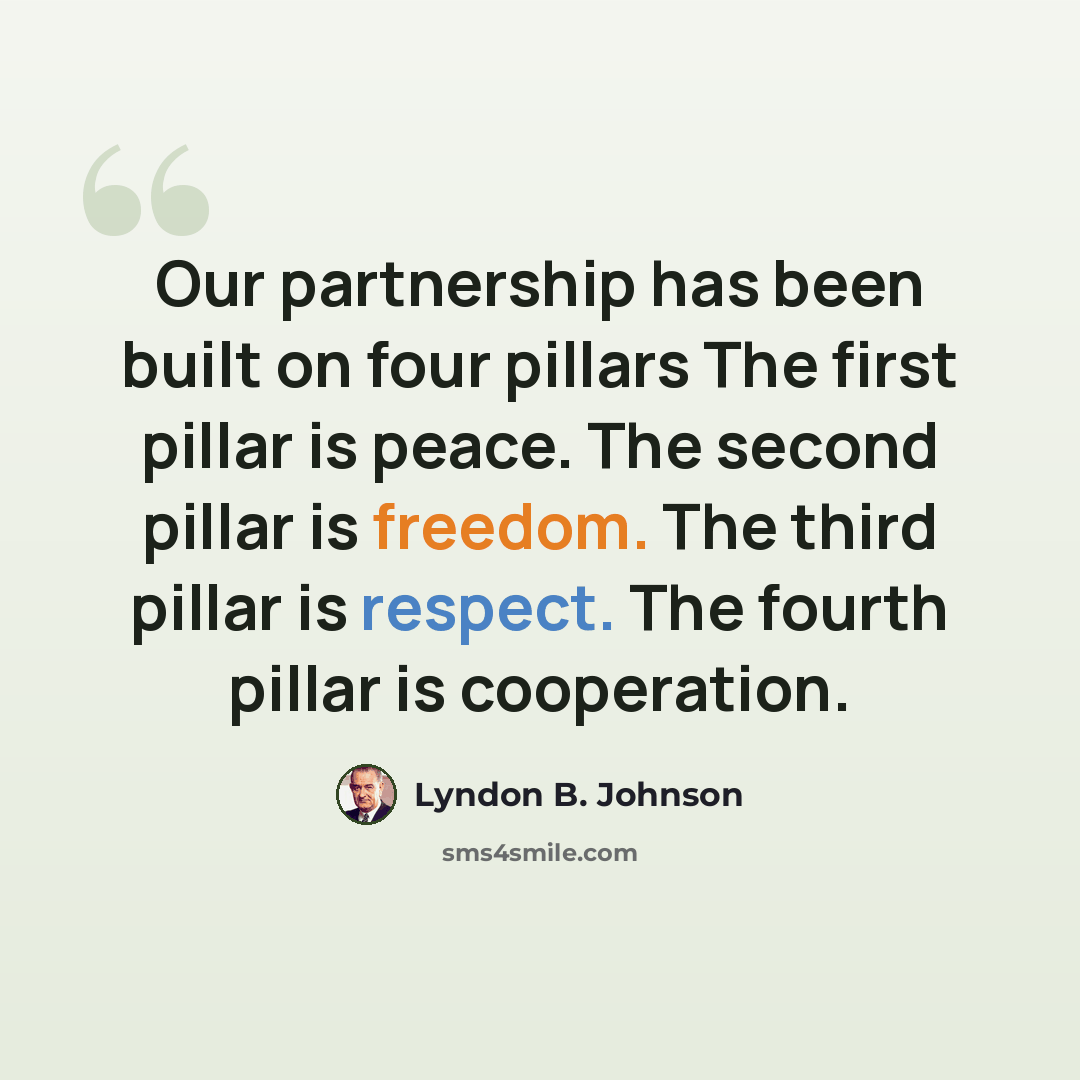 “Our partnership has been built on four pillars The first pillar is peace. The second pillar is freedom. The third pillar is respect. The fourth pillar is cooperation.” quote by Lyndon B. Johnson