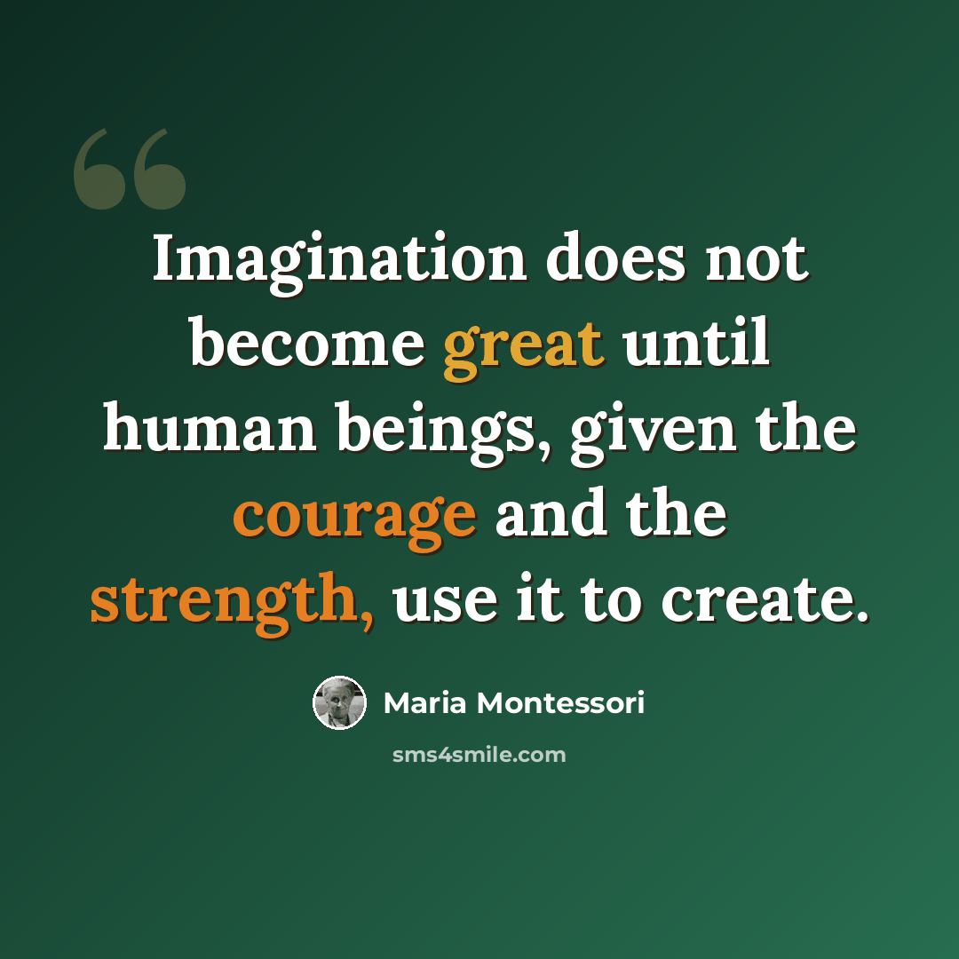 “Imagination does not become great until human beings, given the courage and the strength, use it to create.” quote by Maria Montessori