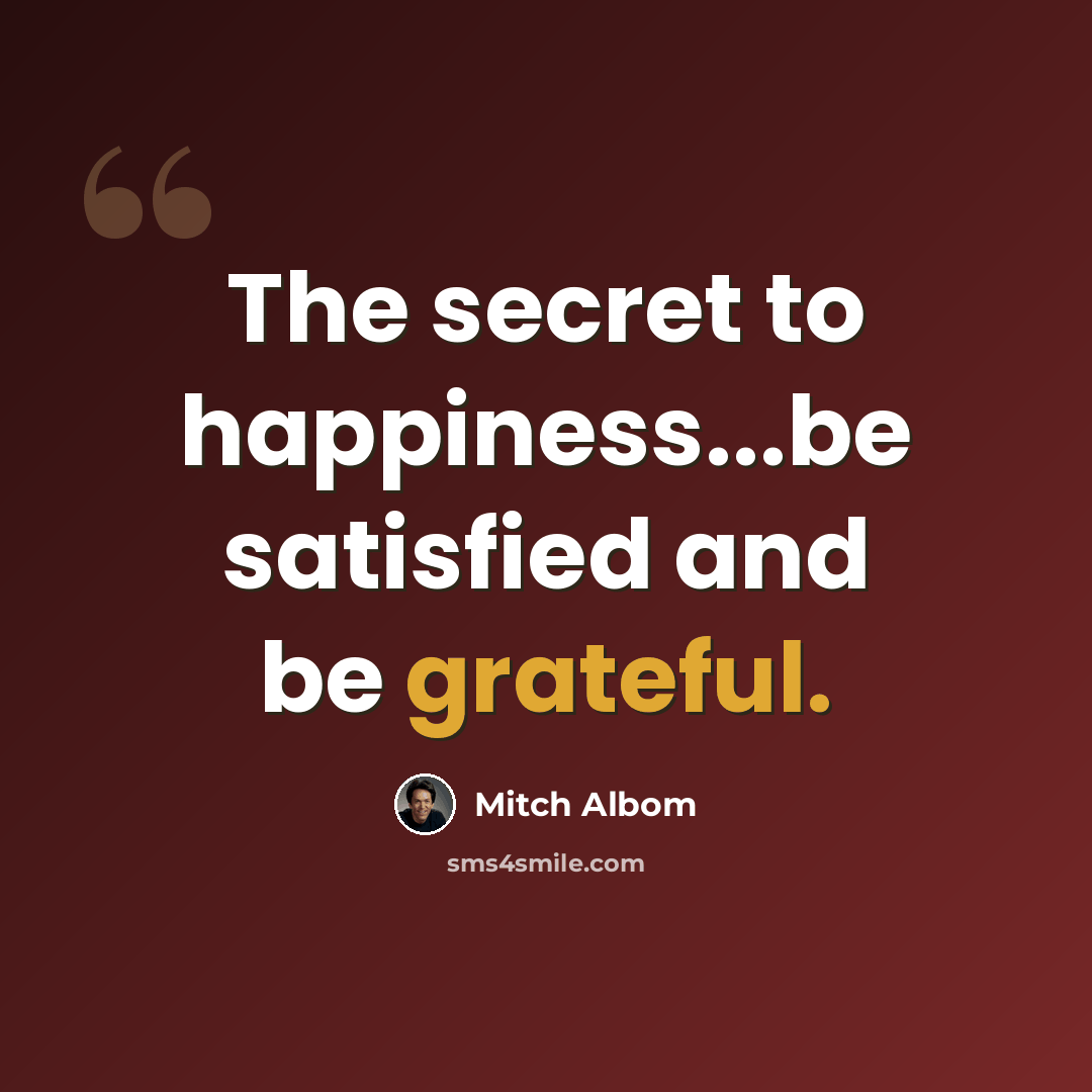 “The secret to happiness...be satisfied and be grateful.” quote by Mitch Albom