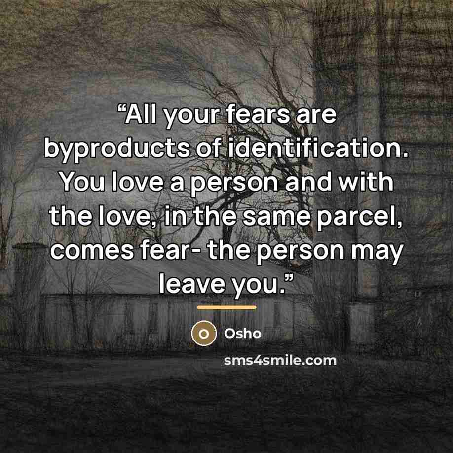 “All your fears are byproducts of identification. You love a person and with the love, in the same parcel, comes fear- the person may leave you.” quote by Osho