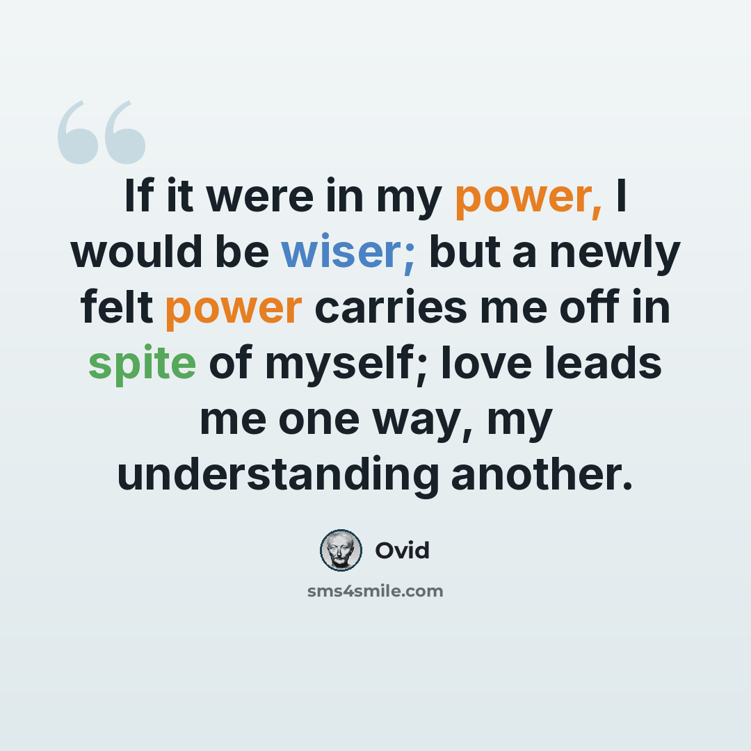 “If it were in my power, I would be wiser; but a newly felt power carries me off in spite of myself; love leads me one way, my understanding another.” quote by Ovid