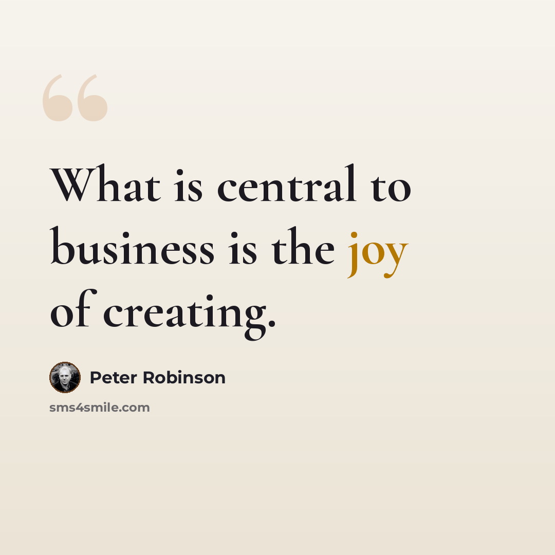 “What is central to business is the joy of creating.” quote by Peter Robinson