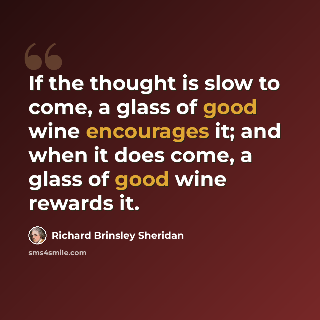 “If the thought is slow to come, a glass of good wine encourages it; and when it does come, a glass of good wine rewards it.” quote by Richard Brinsley Sheridan