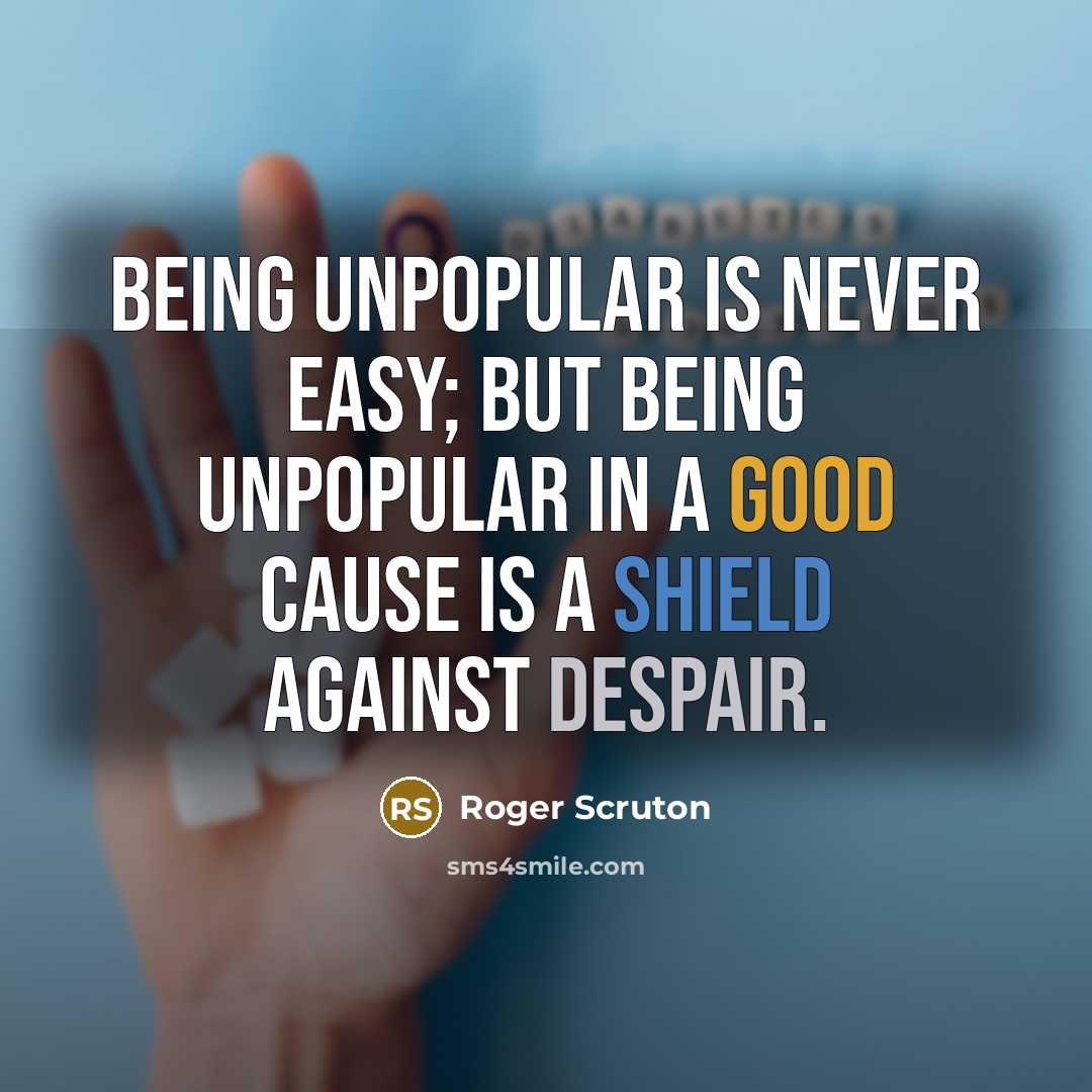 “Being unpopular is never easy; but being unpopular in a good cause is a shield against despair.” quote by Roger Scruton