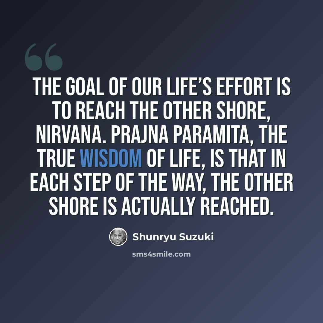 “The goal of our life’s effort is to reach the other shore, Nirvana. Prajna paramita, the true wisdom of life, is that in each step of the way, the other shore is actually reached.” quote by Shunryu Suzuki