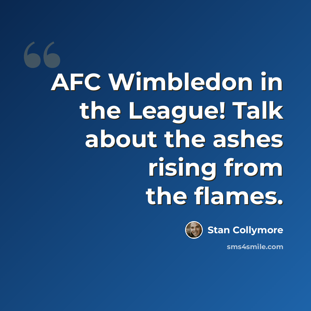 “AFC Wimbledon in the League! Talk about the ashes rising from the flames.” quote by Stan Collymore