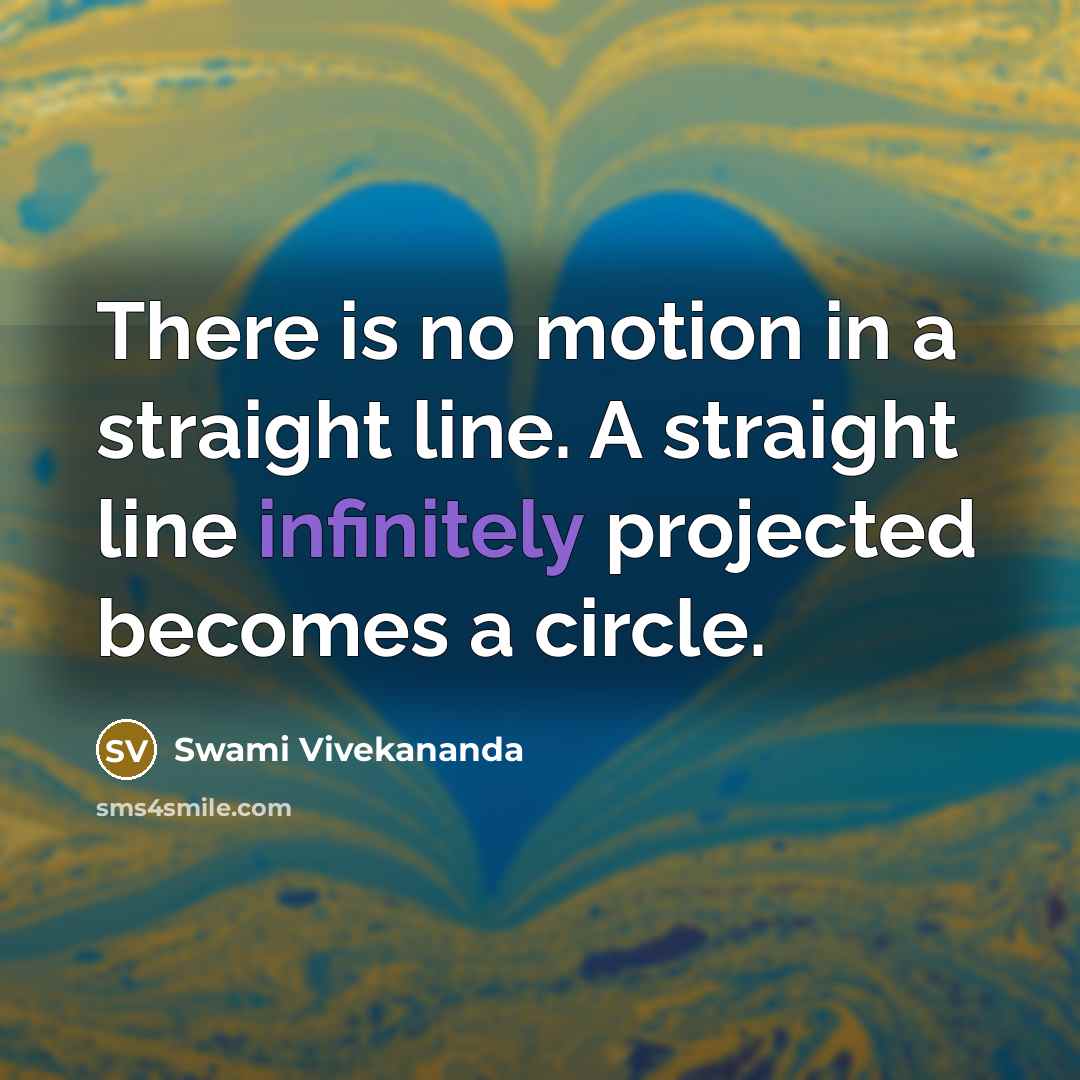 “There is no motion in a straight line. A straight line infinitely projected becomes a circle.” quote by Swami Vivekananda