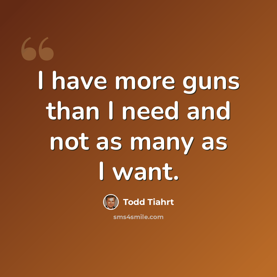 “I have more guns than I need and not as many as I want.” quote by Todd Tiahrt