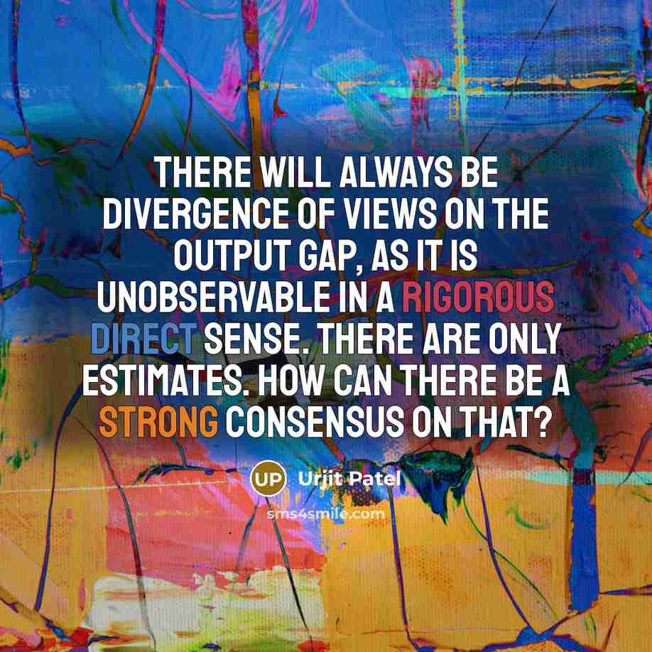 “There will always be divergence of views on the output gap, as it is unobservable in a rigorous direct sense. There are only estimates. How can there be a strong consensus on that?” quote by Urjit Patel