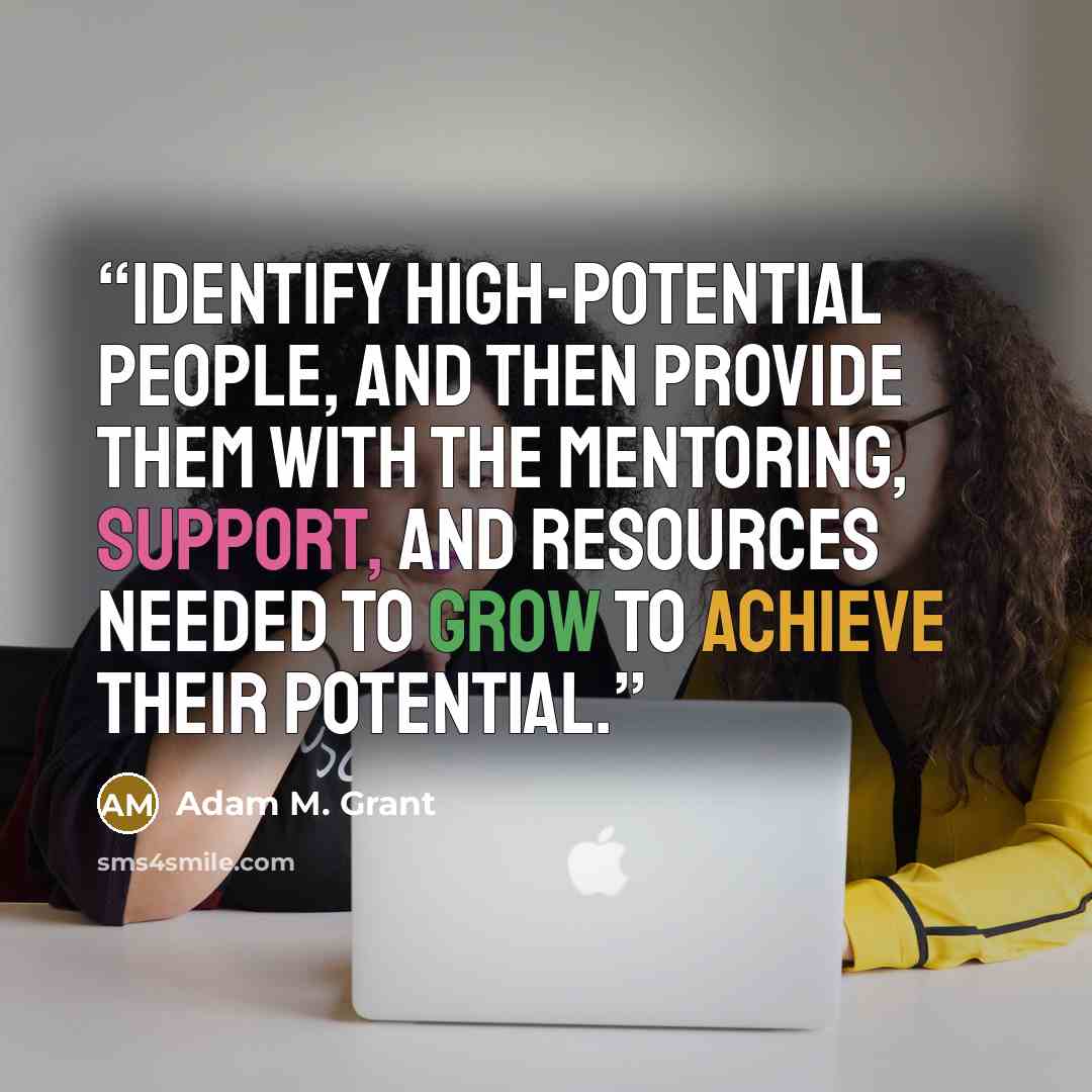 “identify high-potential people, and then provide them with the mentoring, support, and resources needed to grow to achieve their potential.” quote by Adam M. Grant