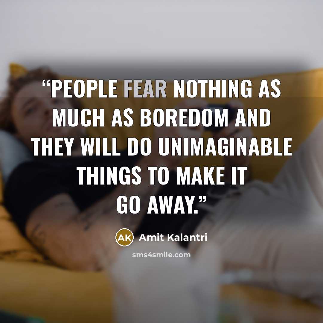 “People fear nothing as much as boredom and they will do unimaginable things to make it go away.” quote by Amit Kalantri