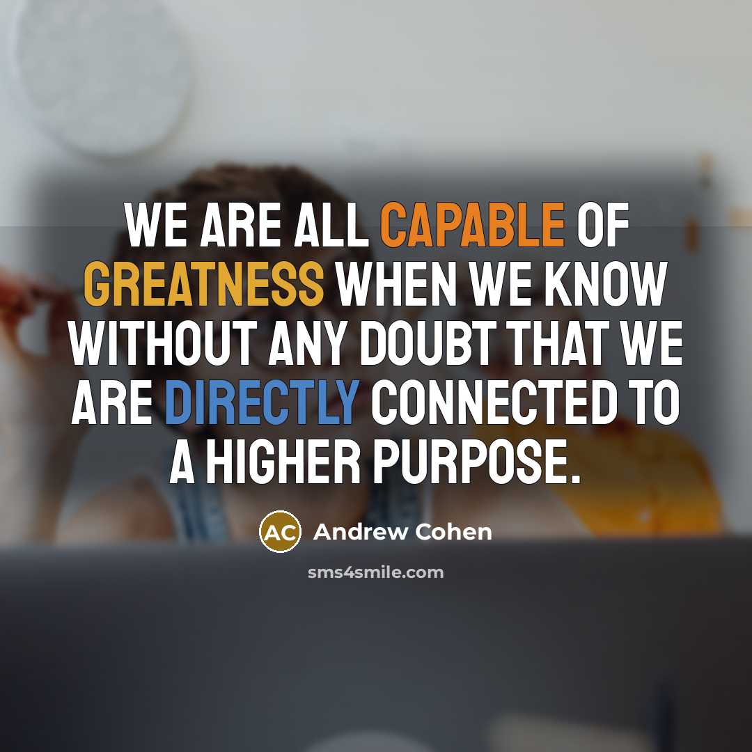 “We are all capable of greatness when we know without any doubt that we are directly connected to a higher purpose.” quote by Andrew Cohen