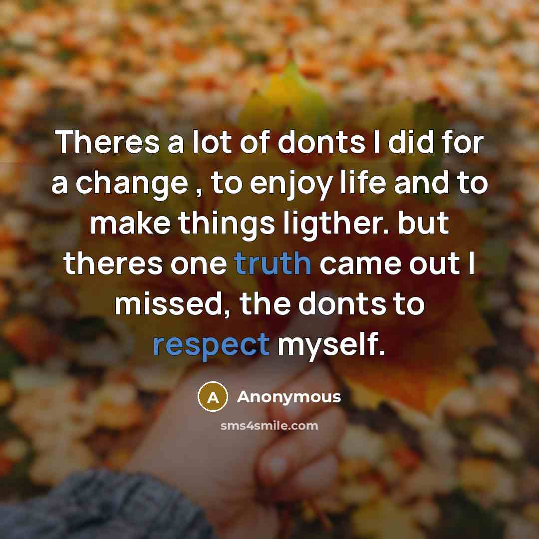 “Theres a lot of donts I did for a change , to enjoy life and to make things ligther. but theres one truth came out I missed, the donts to respect myself.” quote by Anonymous