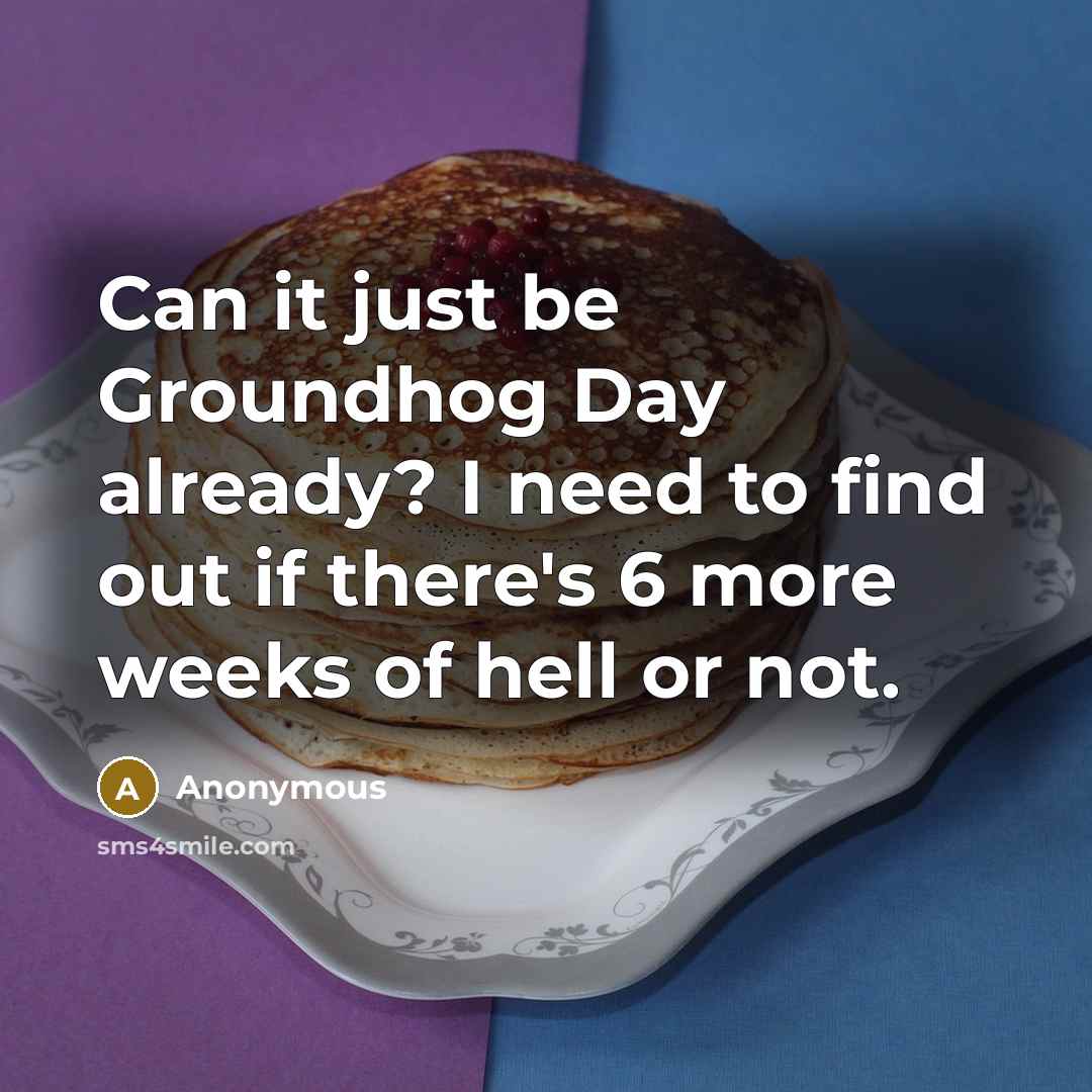 “Can it just be Groundhog Day already? I need to find out if there's 6 more weeks of hell or not.” quote by Anonymous