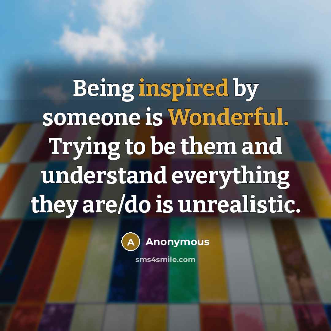 “Being inspired by someone is Wonderful. Trying to be them and understand everything they are/do is unrealistic.” quote by Anonymous