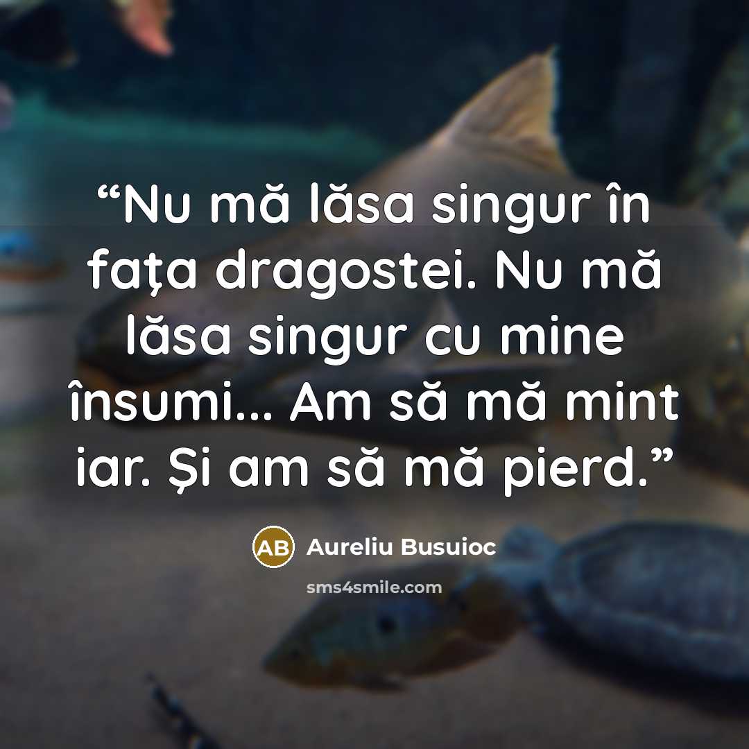 “Nu mă lăsa singur în faţa dragostei. Nu mă lăsa singur cu mine însumi... Am să mă mint iar. Şi am să mă pierd.” quote by aureliu busuioc